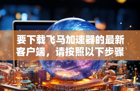 要下载飞马加速器的最新客户端，请按照以下步骤操作