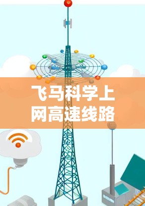 飞马科学上网高速线路可能是指飞马科技（原飞马汽车集团）转型后的旗下产品或服务之一，特别是在通信和网络领域的应用。飞马科技在转型过程中已经逐步扩展其业务范围，涉足智能制造、通信技术、环保科技等多个领域