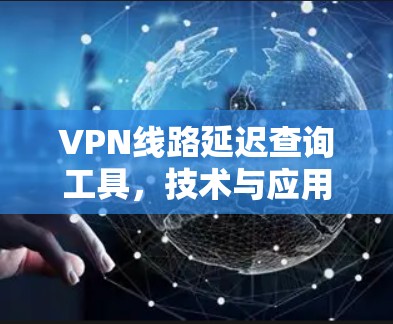 VPN线路延迟查询工具，技术与应用分析