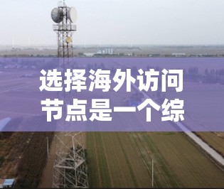 选择海外访问节点是一个综合考量多个因素的决策过程，以确保最佳的用户体验和网络性能。以下是对该决策的结构化分析和建议