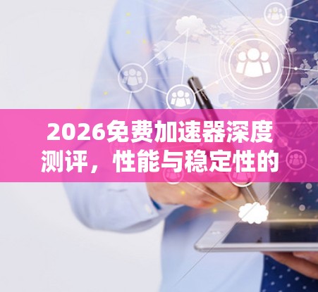 2026免费加速器深度测评，性能与稳定性的双重考验