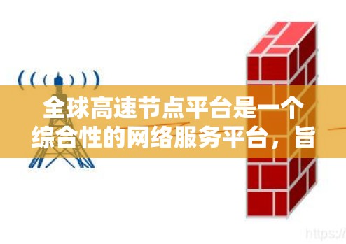 全球高速节点平台是一个综合性的网络服务平台，旨在为用户提供全球范围内的高速节点服务，优化网络连接速度和安全性。以下是对该平台的详细分析和总结
