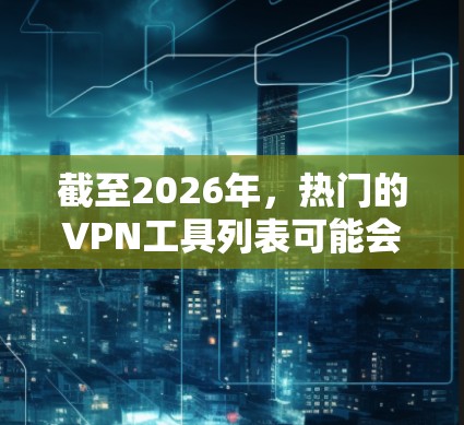截至2026年，热门的VPN工具列表可能会根据市场需求和技术发展有所调整。以下是一些在2026年可能仍然受欢迎的VPN工具及其特点