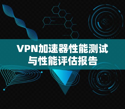 VPN加速器性能测试与性能评估报告
