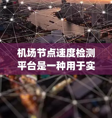 机场节点速度检测平台是一种用于实时监控和分析机场网络节点性能的系统，主要功能包括速度检测、带宽管理、延迟监控和packet loss检测，帮助航空公司优化网络资源，确保网络稳定和高效运行