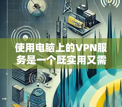 使用电脑上的VPN服务是一个既实用又需要仔细操作的过程。以下是根据您的思考过程整理出的分步指南
