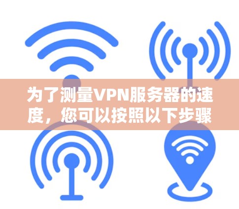 为了测量VPN服务器的速度，您可以按照以下步骤进行测试