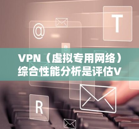 VPN（虚拟专用网络）综合性能分析是评估VPN服务提供商的关键能力，包括速度、稳定性、安全性、隐私保护、服务器分布、用户体验等多个方面。以下是VPN综合性能分析的主要内容和步骤