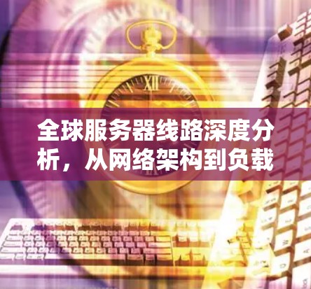 全球服务器线路深度分析，从网络架构到负载均衡