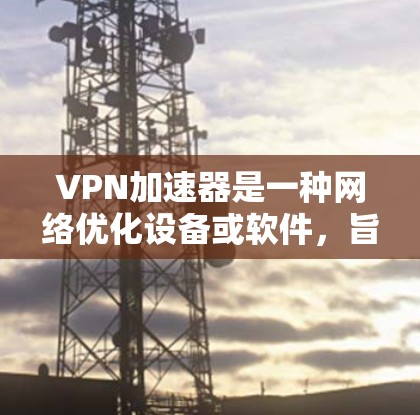 VPN加速器是一种网络优化设备或软件，旨在提升VPN（虚拟专用网络）连接的性能，例如减少延迟、提高数据传输速度、优化连接稳定性等。以下是对VPN加速器的综合分析