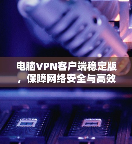 电脑VPN客户端稳定版，保障网络安全与高效办公