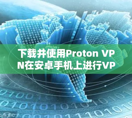 下载并使用Proton VPN在安卓手机上进行VPN连接的步骤如下