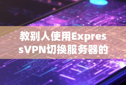 教别人使用ExpressVPN切换服务器的步骤如下