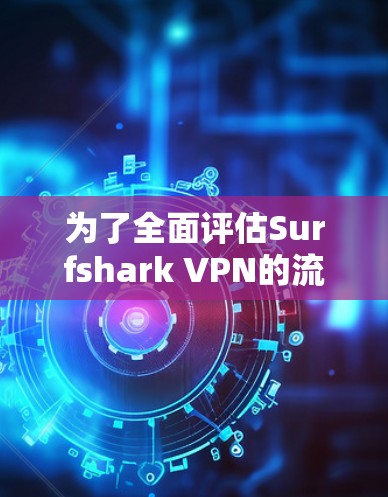 为了全面评估Surfshark VPN的流媒体功能，可以按照以下步骤进行测试
