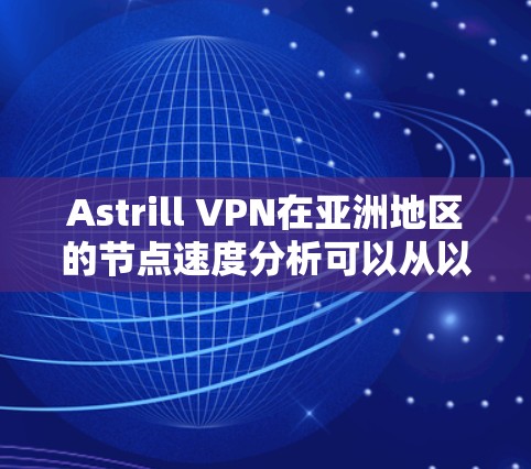 Astrill VPN在亚洲地区的节点速度分析可以从以下几个方面进行评估